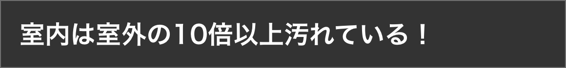 室内は室外の10倍以上汚れている！