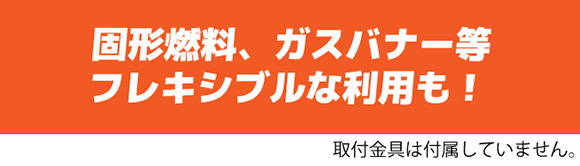 固形燃料、ガスバナー等フレキシブルな利用も