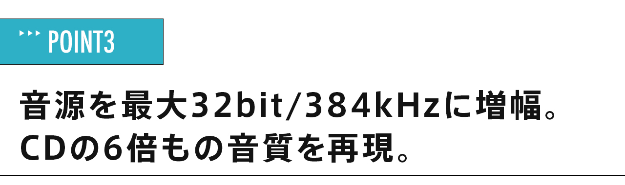 音源を最大32bit/384kHzに増幅。CDの6倍もの音質を再現。