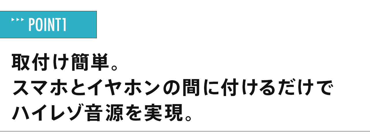 取付け簡単。 スマホとイヤホンの間に付けるだけで ハイレゾ音源を実現。